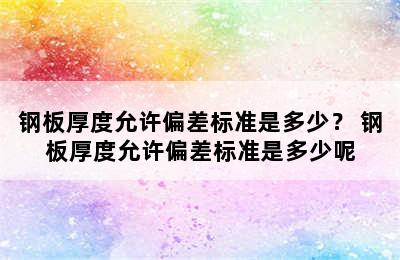 钢板厚度允许偏差标准是多少？ 钢板厚度允许偏差标准是多少呢